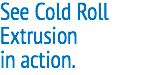 See Cold Roll Extrusion in action.